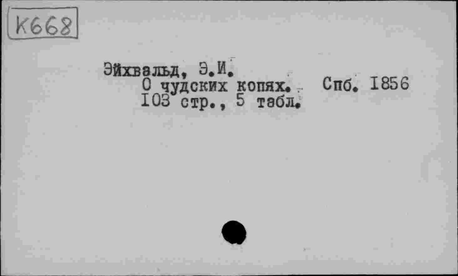 ﻿Эйхвальд, Э.И.
О чудских копях, г Спб.
ЮЗ стр., 5 табл.
1856